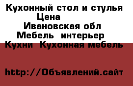 Кухонный стол и стулья › Цена ­ 35 000 - Ивановская обл. Мебель, интерьер » Кухни. Кухонная мебель   